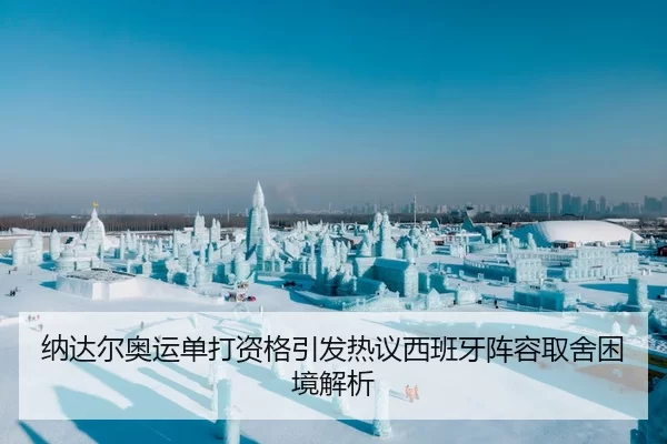 纳达尔奥运单打资格引发热议西班牙阵容取舍困境解析