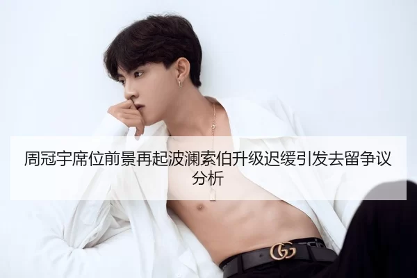 周冠宇席位前景再起波澜索伯升级迟缓引发去留争议分析