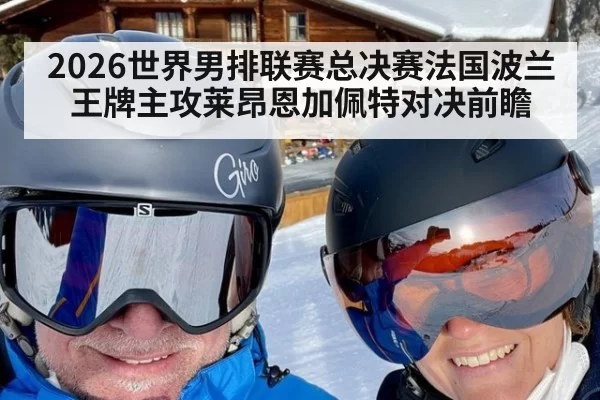 2026世界男排联赛总决赛法国波兰王牌主攻莱昂恩加佩特对决前瞻