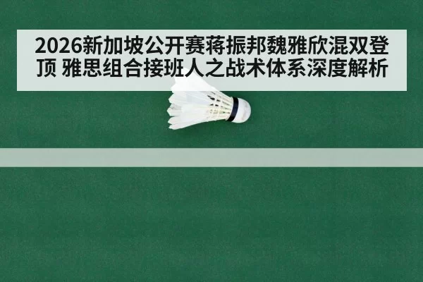 2026新加坡公开赛蒋振邦魏雅欣混双登顶 雅思组合接班人之战术体系深度解析