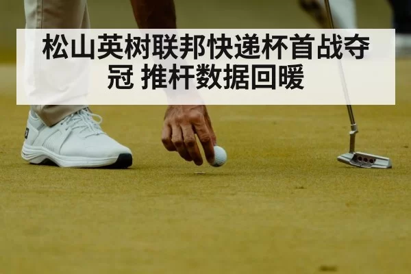 松山英树联邦快递杯首战夺冠 推杆数据回暖