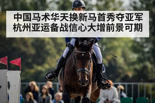 中国马术华天换新马首秀夺亚军 杭州亚运备战信心大增前景可期