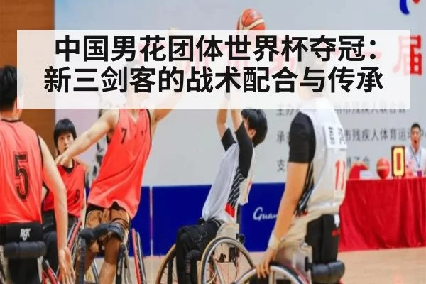 中国男花团体世界杯夺冠：新三剑客的战术配合与传承
