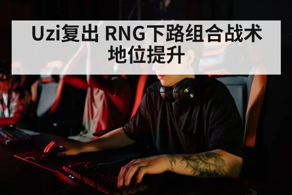 Uzi复出 RNG下路组合战术地位提升