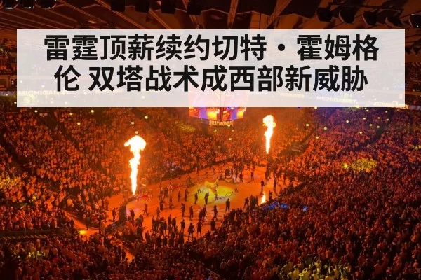 雷霆顶薪续约切特·霍姆格伦 双塔战术成西部新威胁