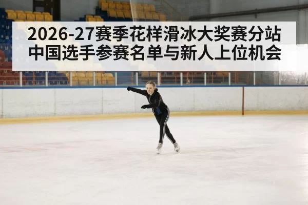 2026-27赛季花样滑冰大奖赛分站 中国选手参赛名单与新人上位机会